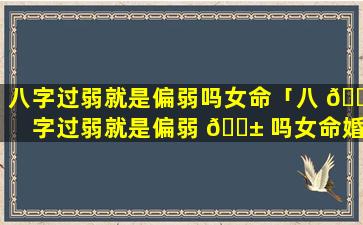 八字过弱就是偏弱吗女命「八 🐈 字过弱就是偏弱 🐱 吗女命婚姻」